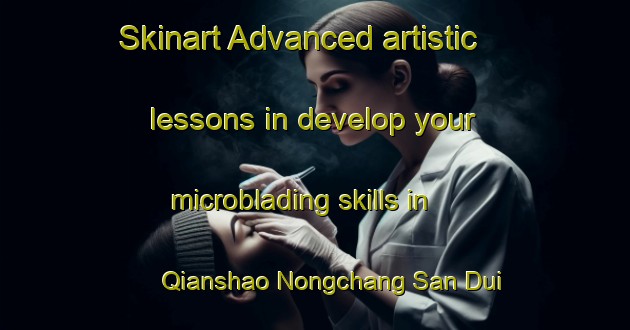 Skinart Advanced artistic lessons in develop your microblading skills in Qianshao Nongchang San Dui area | MicrobladingTraining | MicrobladingClasses | SkinartTraining-China
